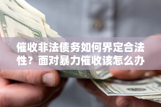 武汉催收非法债务如何界定合法性?面对暴力催收该怎么办? 武汉催收非法债务如何界定合法性?面对暴力催收该怎么办?